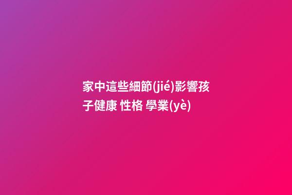 家中這些細節(jié)影響孩子健康 性格 學業(yè)
